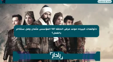 «توقعات كبيرة» موعد عرض الحلقة 187 المؤسس عثمان وهل ستتأخر بالفعل؟